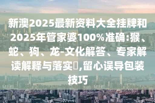 新澳2025最新资料大全挂牌和2025年管家婆100%准确:猴、蛇、狗、龙-文化解答、专家解读解释与落实​,留心误导包装技巧